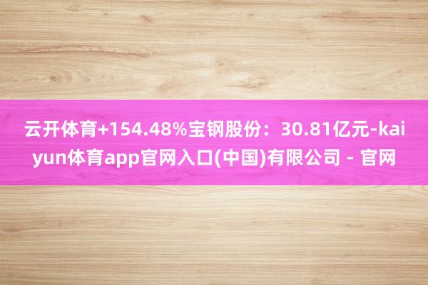 云开体育+154.48%宝钢股份：30.81亿元-kaiyun体育app官网入口(中国)有限公司 - 官网