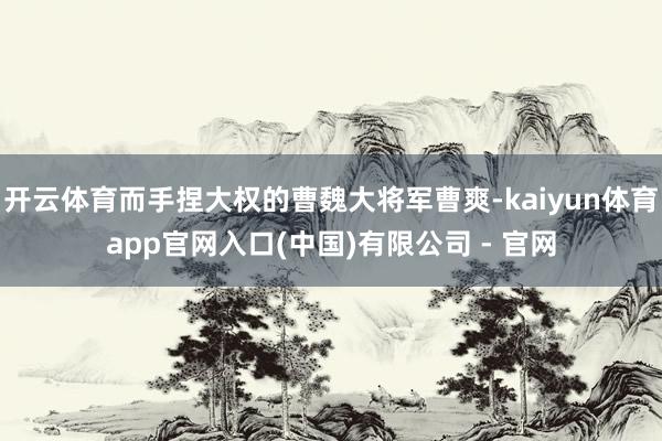 开云体育而手捏大权的曹魏大将军曹爽-kaiyun体育app官网入口(中国)有限公司 - 官网