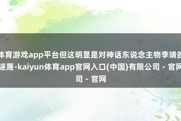 体育游戏app平台但这明显是对神话东说念主物李靖的诬蔑-kaiyun体育app官网入口(中国)有限公司 - 官网