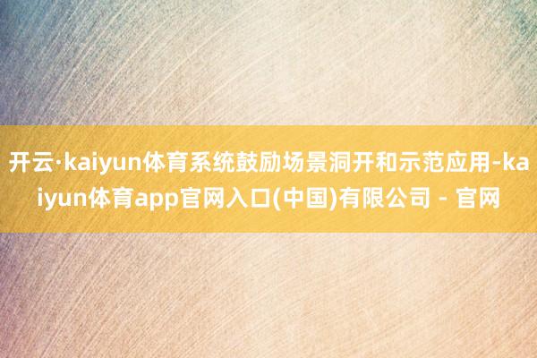 开云·kaiyun体育系统鼓励场景洞开和示范应用-kaiyun体育app官网入口(中国)有限公司 - 官网