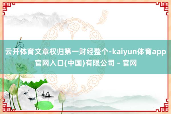 云开体育文章权归第一财经整个-kaiyun体育app官网入口(中国)有限公司 - 官网