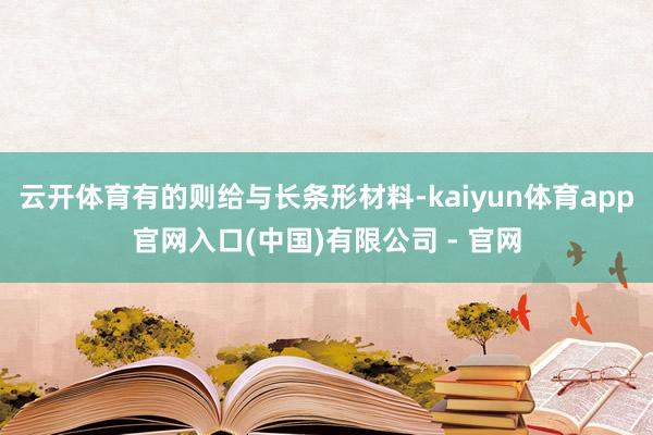 云开体育有的则给与长条形材料-kaiyun体育app官网入口(中国)有限公司 - 官网