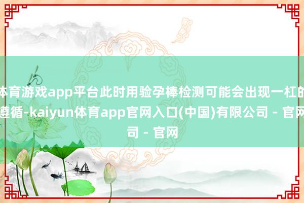 体育游戏app平台此时用验孕棒检测可能会出现一杠的遵循-kaiyun体育app官网入口(中国)有限公司 - 官网