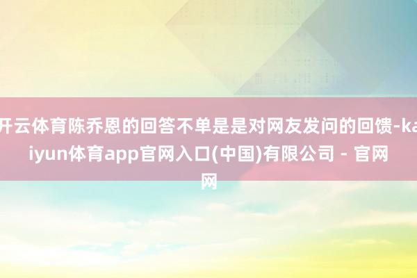 开云体育陈乔恩的回答不单是是对网友发问的回馈-kaiyun体育app官网入口(中国)有限公司 - 官网
