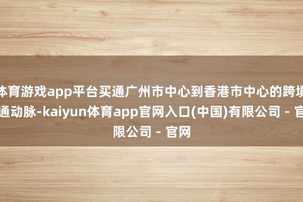 体育游戏app平台买通广州市中心到香港市中心的跨境交通动脉-kaiyun体育app官网入口(中国)有限公司 - 官网