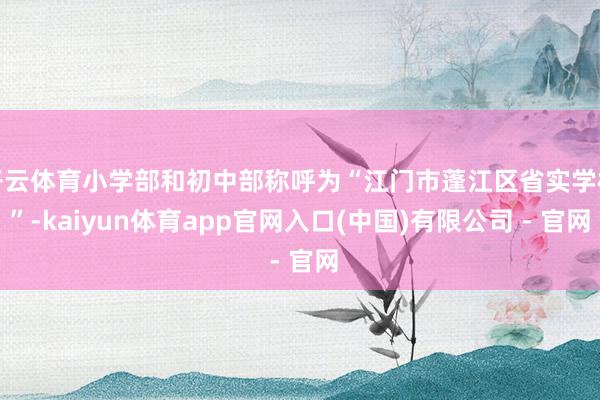 开云体育小学部和初中部称呼为“江门市蓬江区省实学校”-kaiyun体育app官网入口(中国)有限公司 - 官网