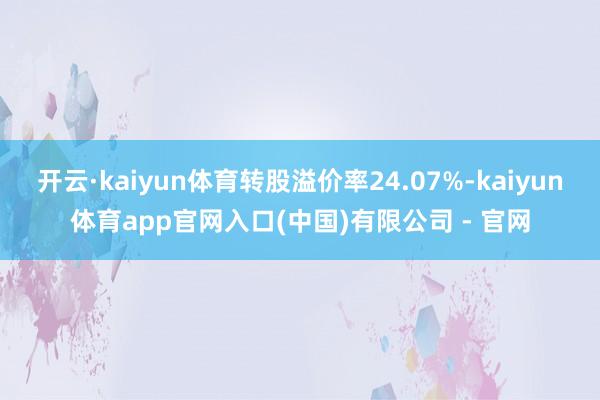 开云·kaiyun体育转股溢价率24.07%-kaiyun体育app官网入口(中国)有限公司 - 官网