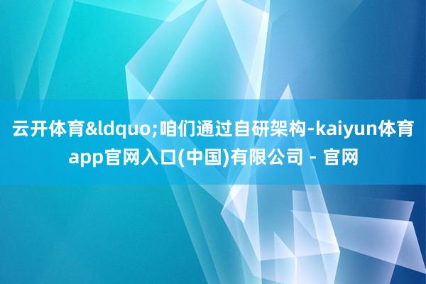 云开体育&ldquo;咱们通过自研架构-kaiyun体育app官网入口(中国)有限公司 - 官网