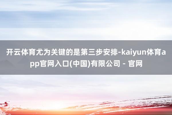 开云体育　　尤为关键的是第三步安排-kaiyun体育app官网入口(中国)有限公司 - 官网