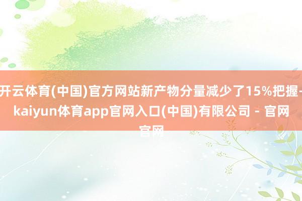 开云体育(中国)官方网站新产物分量减少了15%把握-kaiyun体育app官网入口(中国)有限公司 - 官网