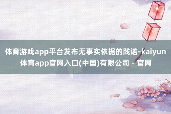 体育游戏app平台发布无事实依据的践诺-kaiyun体育app官网入口(中国)有限公司 - 官网