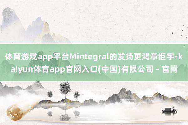 体育游戏app平台Mintegral的发扬更鸿章钜字-kaiyun体育app官网入口(中国)有限公司 - 官网