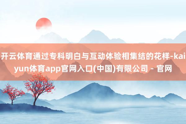开云体育通过专科明白与互动体验相集结的花样-kaiyun体育app官网入口(中国)有限公司 - 官网