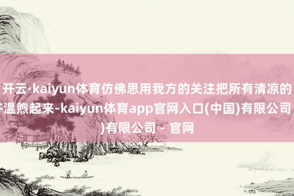 开云·kaiyun体育仿佛思用我方的关注把所有清凉的冬夜齐温煦起来-kaiyun体育app官网入口(中国)有限公司 - 官网