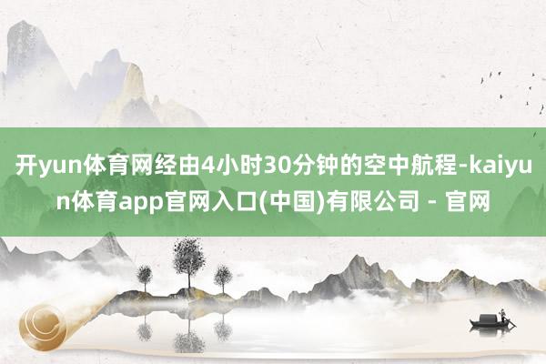 开yun体育网经由4小时30分钟的空中航程-kaiyun体育app官网入口(中国)有限公司 - 官网