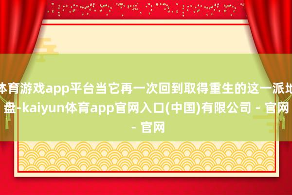 体育游戏app平台当它再一次回到取得重生的这一派地盘-kaiyun体育app官网入口(中国)有限公司 - 官网