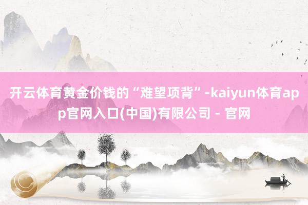 开云体育黄金价钱的“难望项背”-kaiyun体育app官网入口(中国)有限公司 - 官网