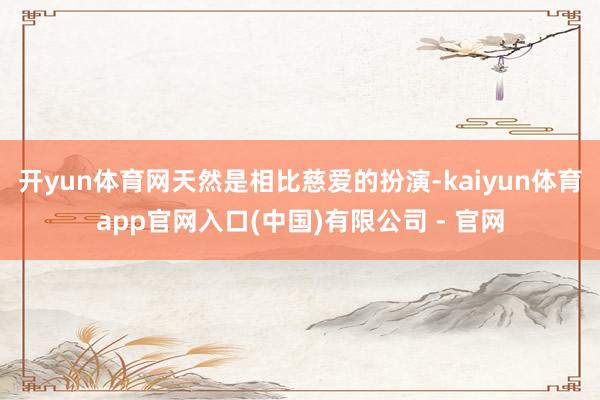 开yun体育网天然是相比慈爱的扮演-kaiyun体育app官网入口(中国)有限公司 - 官网