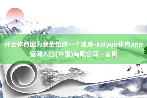 开云体育因为我会给你一个谜底-kaiyun体育app官网入口(中国)有限公司 - 官网