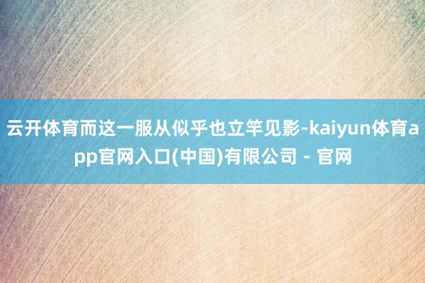 云开体育而这一服从似乎也立竿见影-kaiyun体育app官网入口(中国)有限公司 - 官网