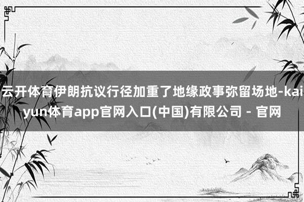 云开体育伊朗抗议行径加重了地缘政事弥留场地-kaiyun体育app官网入口(中国)有限公司 - 官网