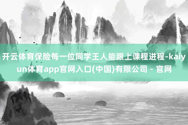 开云体育保险每一位同学王人能跟上课程进程-kaiyun体育app官网入口(中国)有限公司 - 官网
