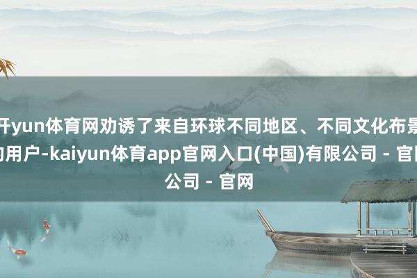 开yun体育网劝诱了来自环球不同地区、不同文化布景的用户-kaiyun体育app官网入口(中国)有限公司 - 官网