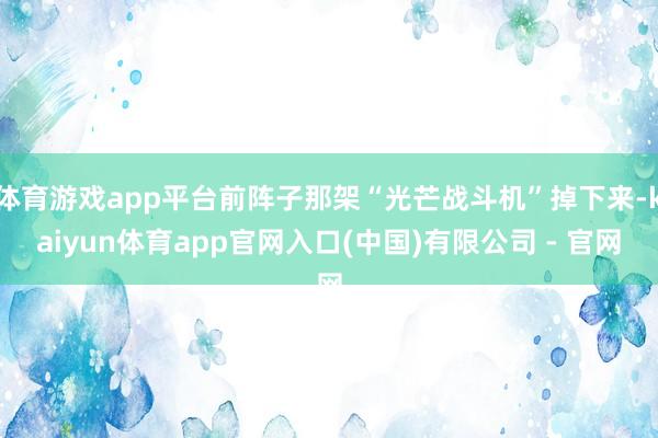 体育游戏app平台前阵子那架“光芒战斗机”掉下来-kaiyun体育app官网入口(中国)有限公司 - 官网