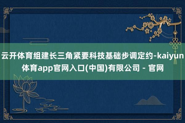 云开体育组建长三角紧要科技基础步调定约-kaiyun体育app官网入口(中国)有限公司 - 官网