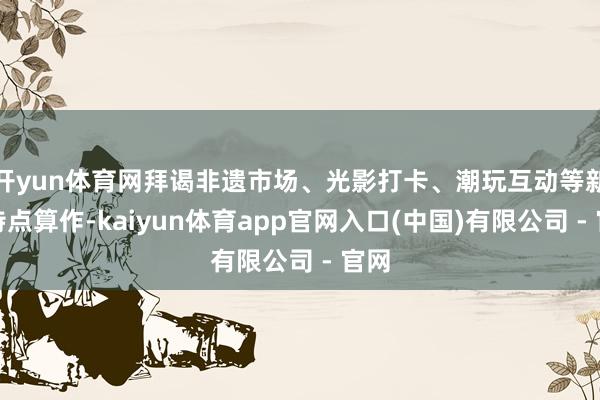 开yun体育网拜谒非遗市场、光影打卡、潮玩互动等新春特点算作-kaiyun体育app官网入口(中国)有限公司 - 官网